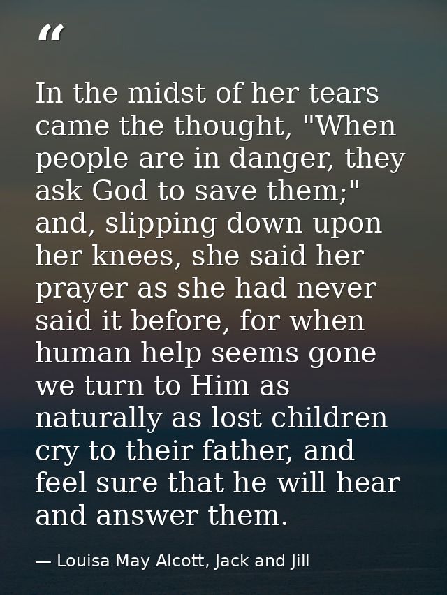 In the midst of her tears came the thought, "When people are in danger, they ask God to save them;" and, slipping down u — Louisa May Alcott, Jack and Jill