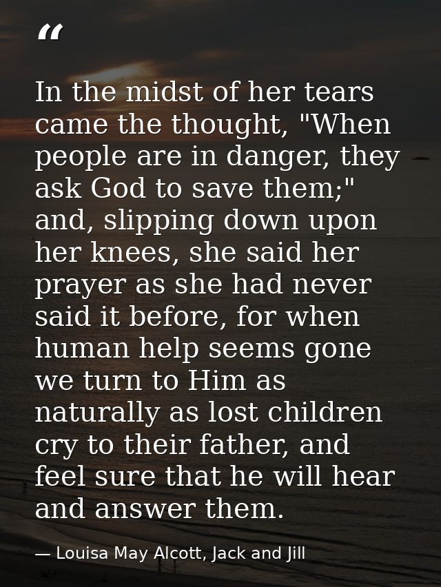 In the midst of her tears came the thought, "When people are in danger, they ask God to save them;" and, slipping down u — Louisa May Alcott, Jack and Jill