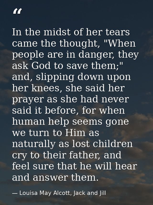 In the midst of her tears came the thought, "When people are in danger, they ask God to save them;" and, slipping down u — Louisa May Alcott, Jack and Jill