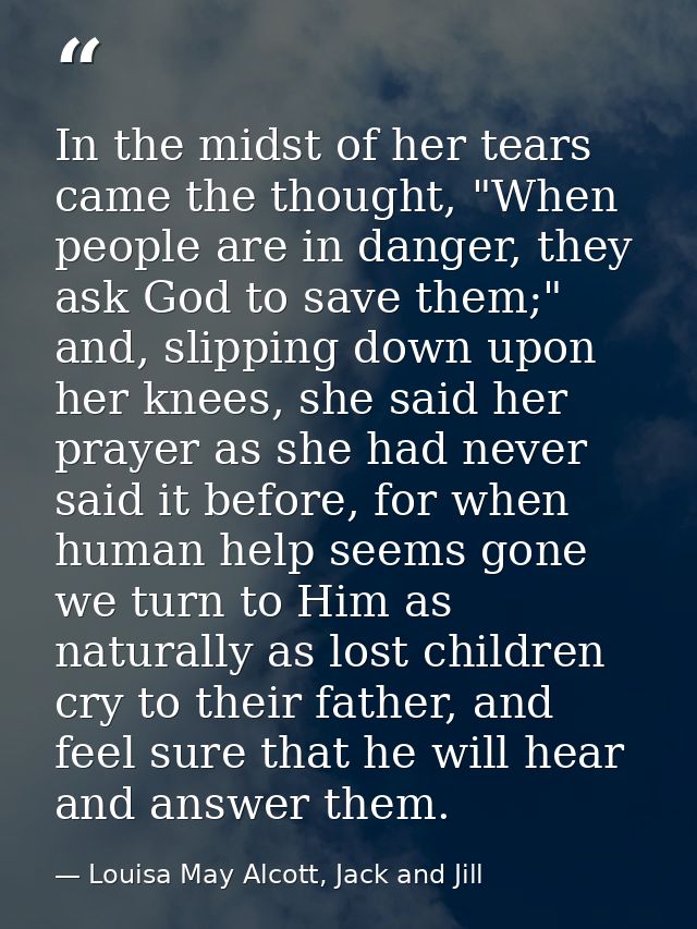 In the midst of her tears came the thought, "When people are in danger, they ask God to save them;" and, slipping down u — Louisa May Alcott, Jack and Jill