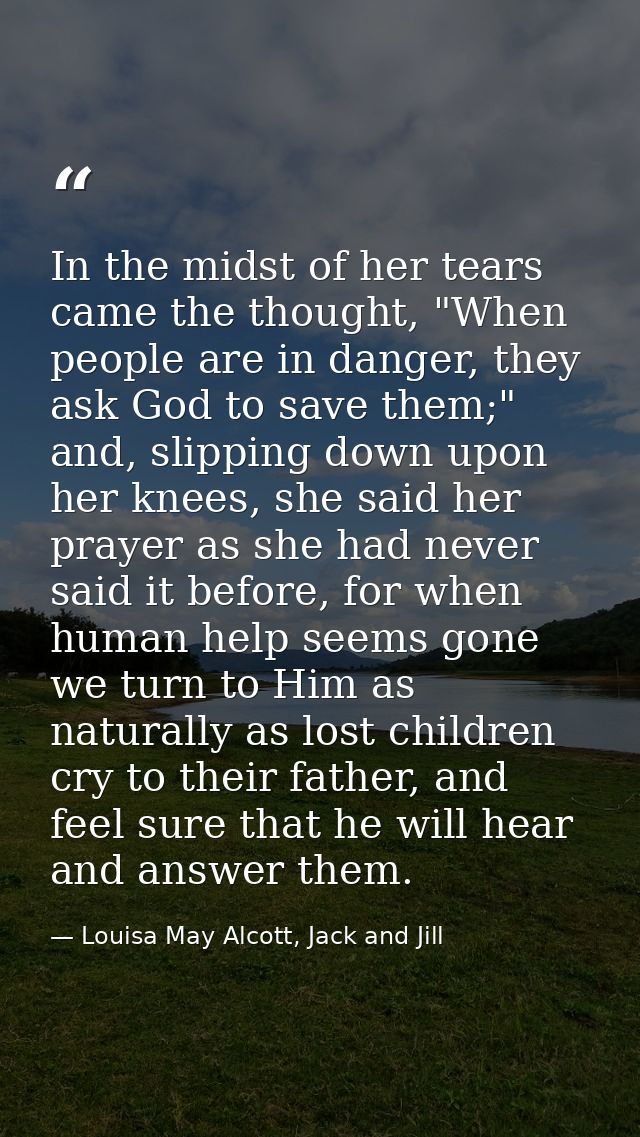 In the midst of her tears came the thought, "When people are in danger, they ask God to save them;" and, slipping down u — Louisa May Alcott, Jack and Jill