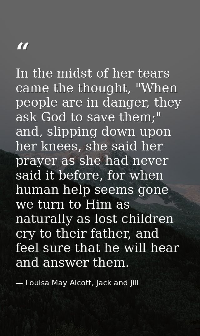 In the midst of her tears came the thought, "When people are in danger, they ask God to save them;" and, slipping down u — Louisa May Alcott, Jack and Jill