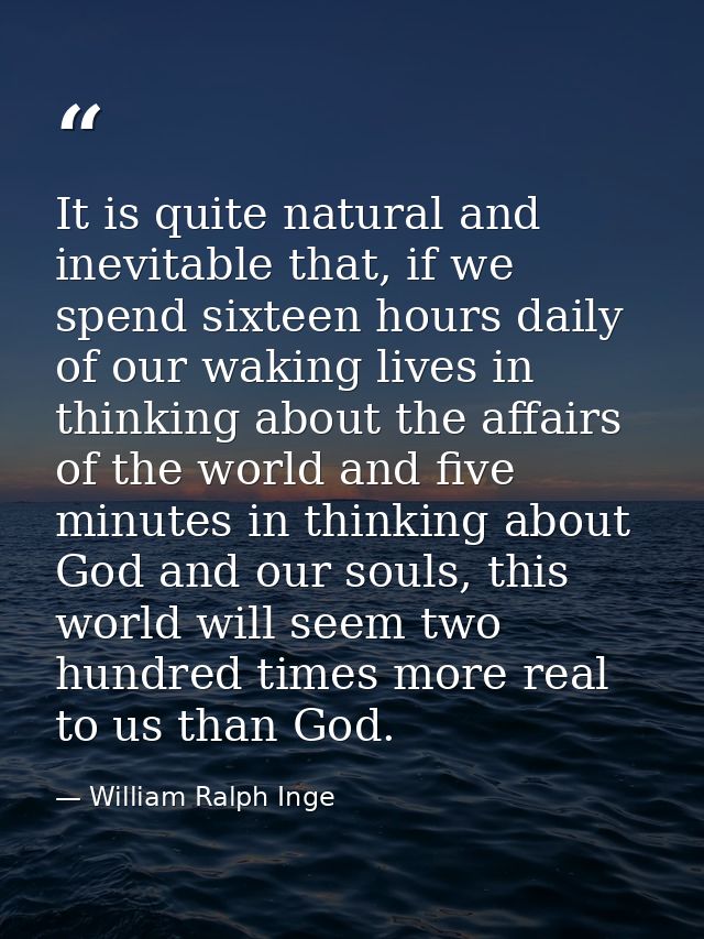 It is quite natural and inevitable that, if we spend sixteen hours daily of our waking lives in thinking about the affai — William Ralph Inge