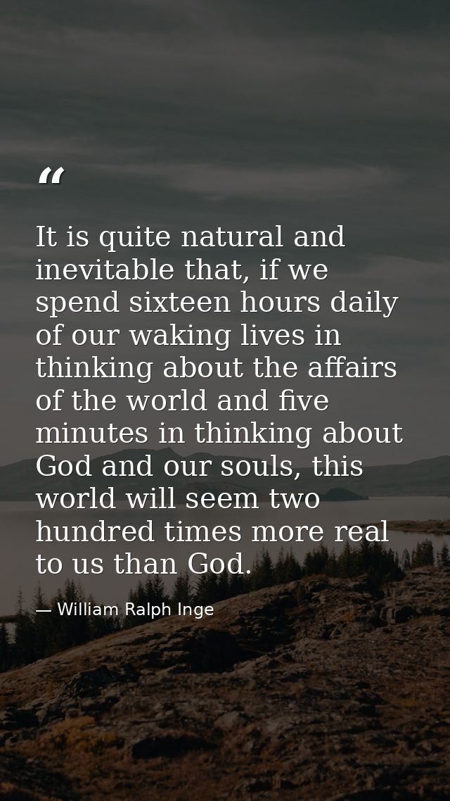 It is quite natural and inevitable that, if we spend sixteen hours daily of our waking lives in thinking about the affai — William Ralph Inge