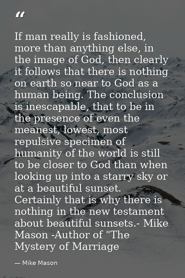 If man really is fashioned, more than anything else, in the image of God, then clearly it follows that there is nothing  — Mike Mason