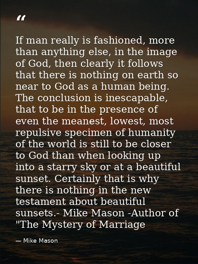 If man really is fashioned, more than anything else, in the image of God, then clearly it follows that there is nothing  — Mike Mason