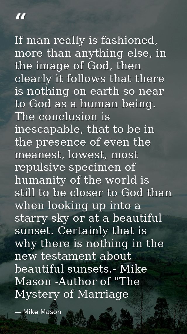 If man really is fashioned, more than anything else, in the image of God, then clearly it follows that there is nothing  — Mike Mason