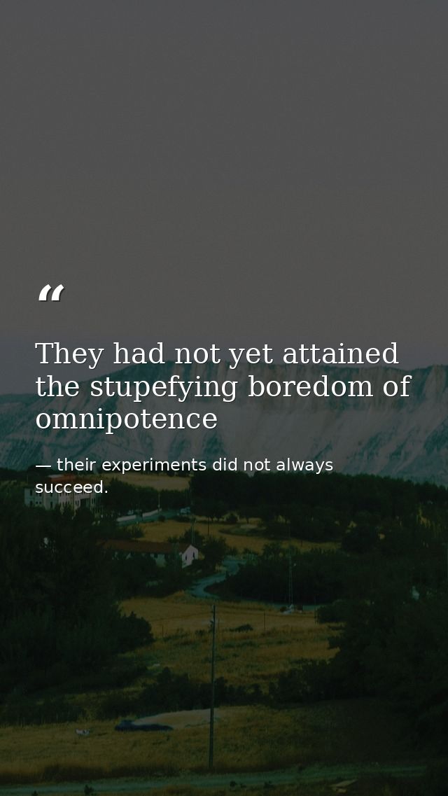 They had not yet attained the stupefying boredom of omnipotence — their experiments did not always succeed.