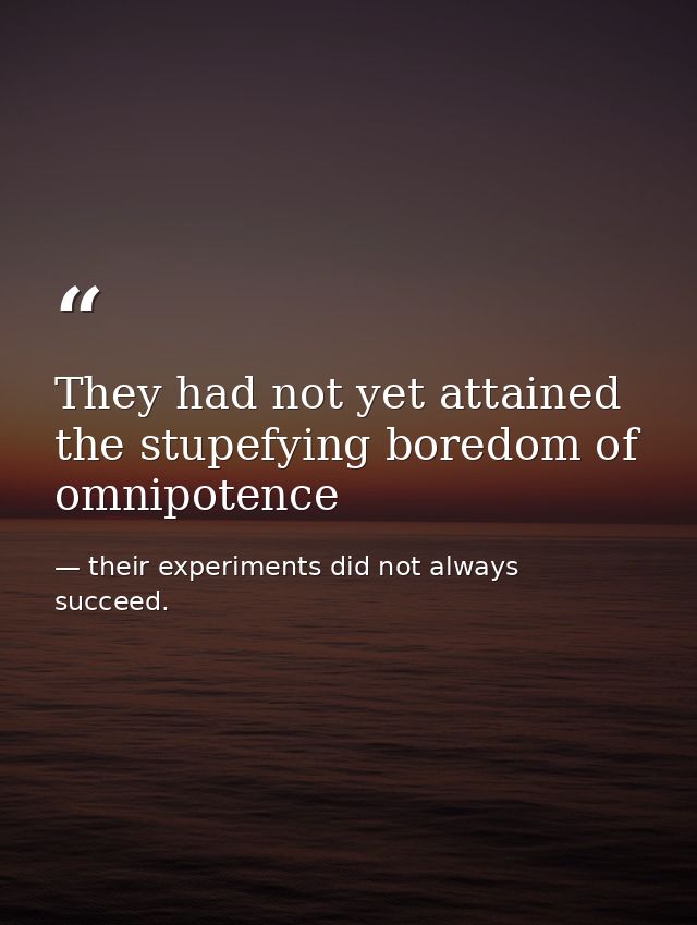 They had not yet attained the stupefying boredom of omnipotence — their experiments did not always succeed.