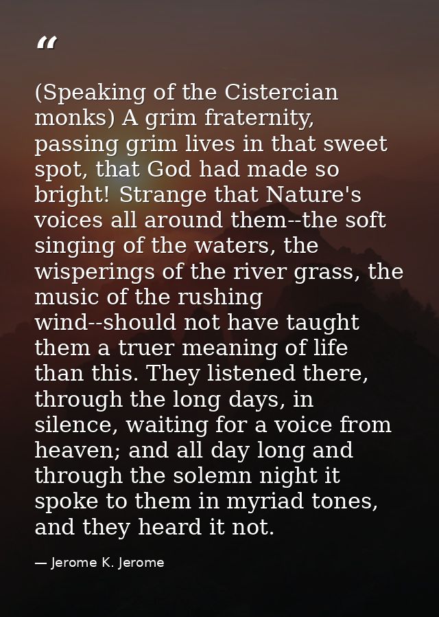 (Speaking of the Cistercian monks) A grim fraternity, passing grim lives in that sweet spot, that God had made so bright — Jerome K. Jerome