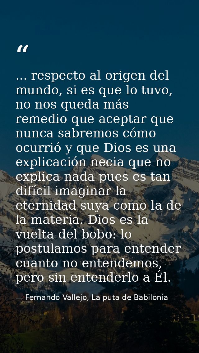 ... respecto al origen del mundo, si es que lo tuvo, no nos queda más remedio que aceptar que nunca sabremos cómo ocurri — Fernando Vallejo, La puta de Babilonia