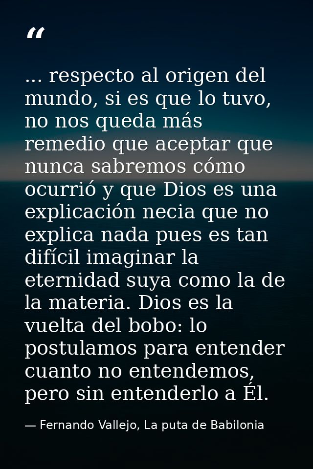 ... respecto al origen del mundo, si es que lo tuvo, no nos queda más remedio que aceptar que nunca sabremos cómo ocurri — Fernando Vallejo, La puta de Babilonia