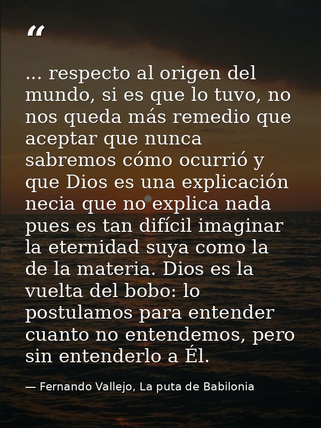 ... respecto al origen del mundo, si es que lo tuvo, no nos queda más remedio que aceptar que nunca sabremos cómo ocurri — Fernando Vallejo, La puta de Babilonia