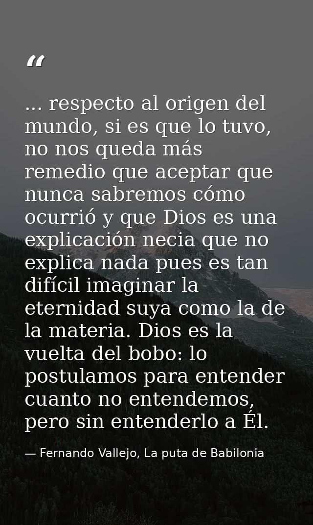 ... respecto al origen del mundo, si es que lo tuvo, no nos queda más remedio que aceptar que nunca sabremos cómo ocurri — Fernando Vallejo, La puta de Babilonia