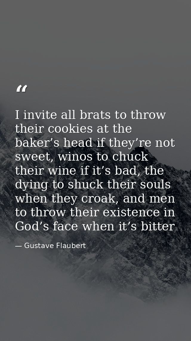 I invite all brats to throw their cookies at the baker’s head if they’re not sweet, winos to chuck their wine if it’s ba — Gustave Flaubert