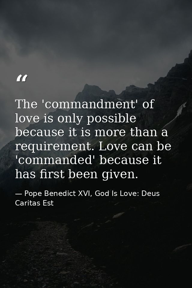 The 'commandment' of love is only possible because it is more than a requirement. Love can be 'commanded' because it has — Pope Benedict XVI, God Is Love: Deus Caritas Est