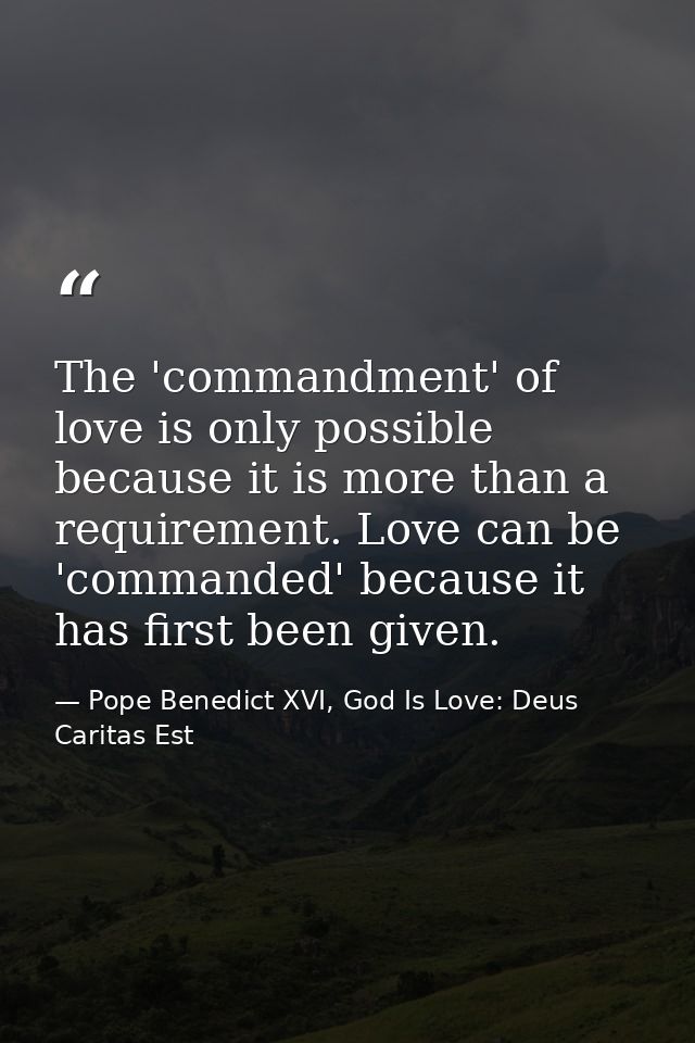 The 'commandment' of love is only possible because it is more than a requirement. Love can be 'commanded' because it has — Pope Benedict XVI, God Is Love: Deus Caritas Est