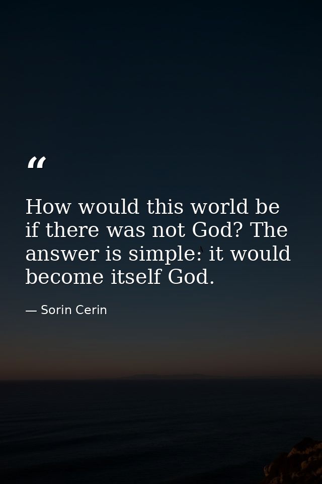 How would this world be if there was not God? The answer is simple: it would become itself God. — Sorin Cerin