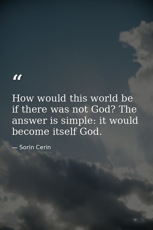 How would this world be if there was not God? The answer is simple: it would become itself God. — Sorin Cerin