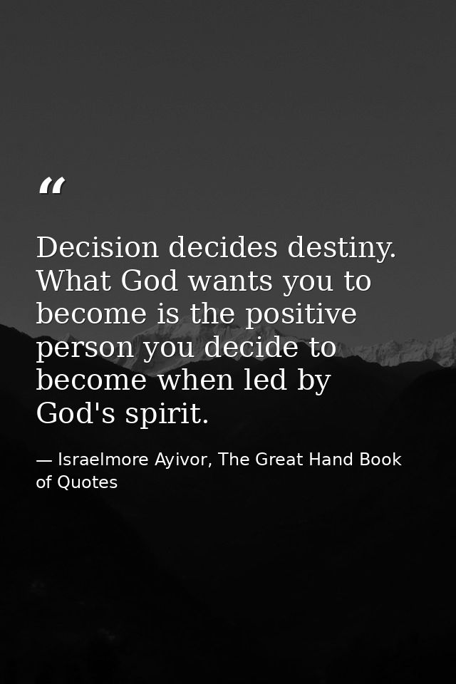 Decision decides destiny. What God wants you to become is the positive person you decide to become when led by God's spi — Israelmore Ayivor, The Great Hand Book of Quotes