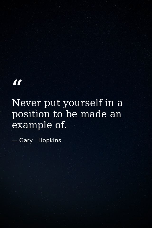 Never put yourself in a position to be made an example of. — Gary   Hopkins