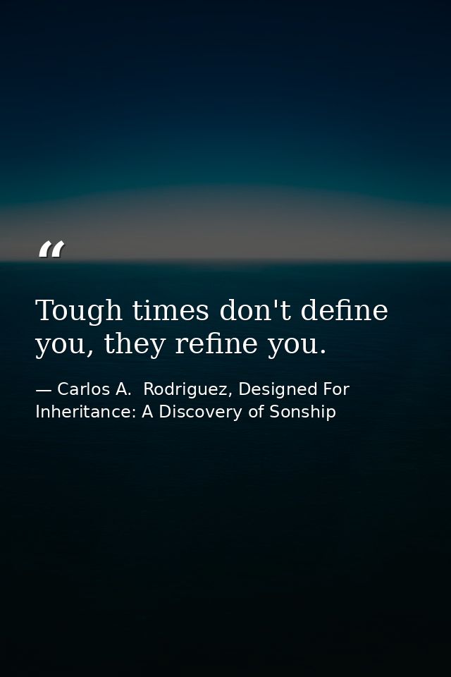 Tough times don't define you, they refine you. ‪ — Carlos A.  Rodriguez, Designed For Inheritance: A Discovery of Sonship