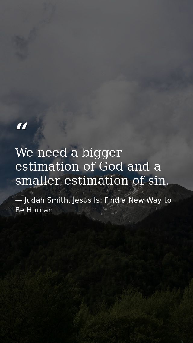 We need a bigger estimation of God and a smaller estimation of sin. — Judah Smith, Jesus Is: Find a New Way to Be Human