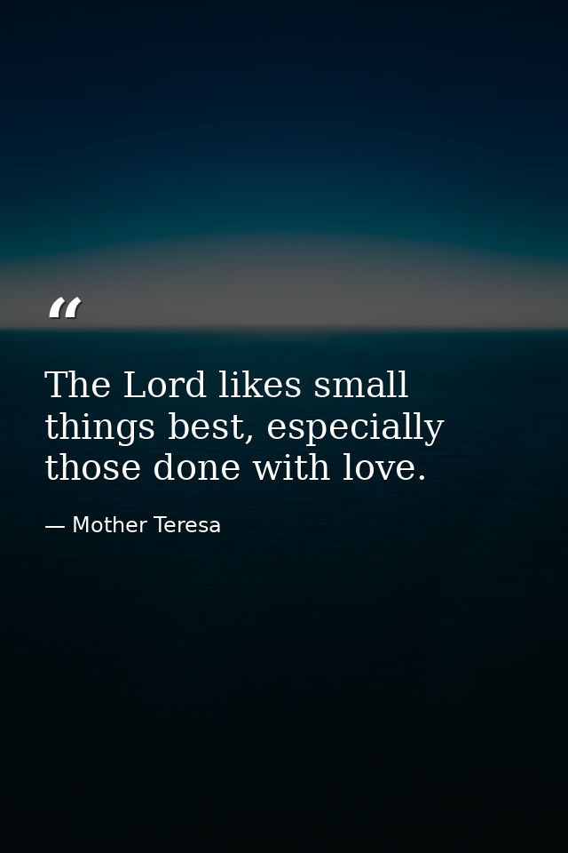The Lord likes small things best, especially those done with love. — Mother Teresa