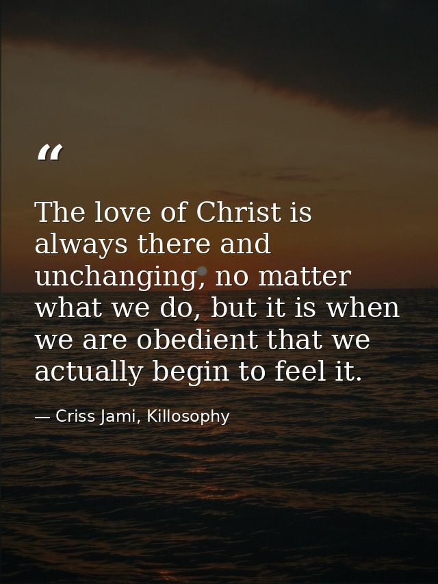 The love of Christ is always there and unchanging, no matter what we do, but it is when we are obedient that we actually — Criss Jami, Killosophy