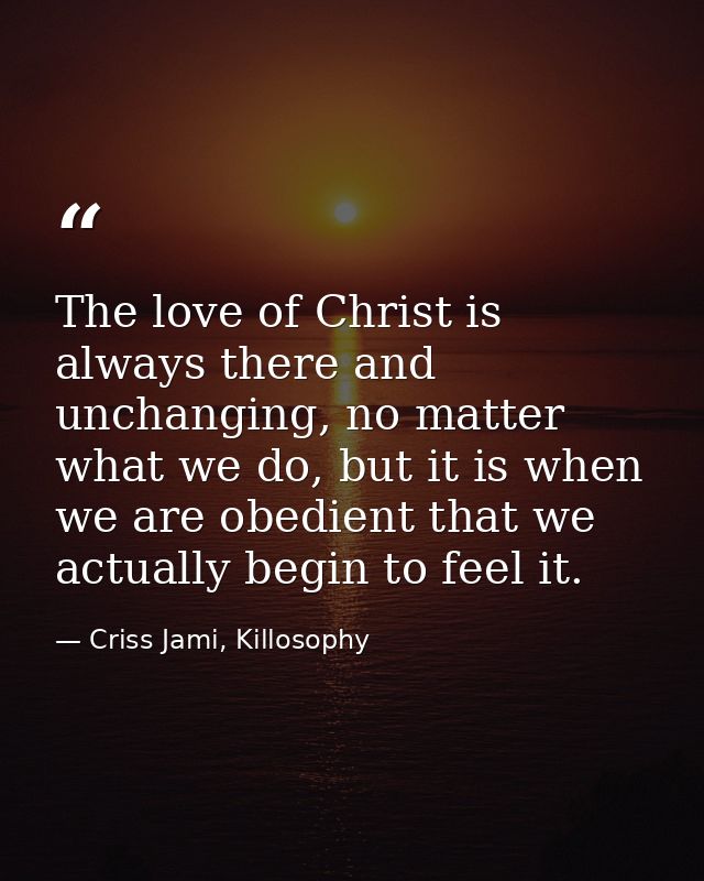 The love of Christ is always there and unchanging, no matter what we do, but it is when we are obedient that we actually — Criss Jami, Killosophy