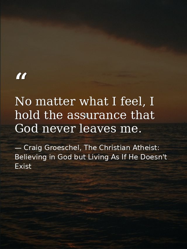 No matter what I feel, I hold the assurance that God never leaves me. — Craig Groeschel, The Christian Atheist: Believing in God but Living As If He Doesn't Exist