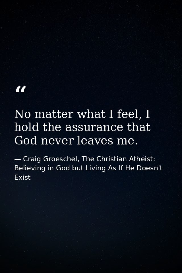 No matter what I feel, I hold the assurance that God never leaves me. — Craig Groeschel, The Christian Atheist: Believing in God but Living As If He Doesn't Exist