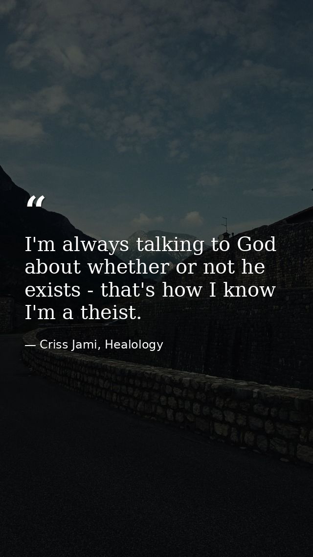 I'm always talking to God about whether or not he exists - that's how I know I'm a theist. — Criss Jami, Healology