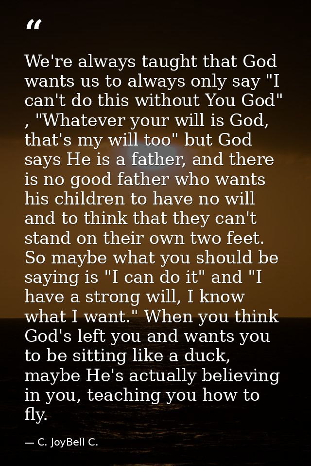 We're always taught that God wants us to always only say "I can't do this without You God" , "Whatever your will is God, — C. JoyBell C.