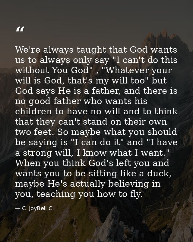 We're always taught that God wants us to always only say "I can't do this without You God" , "Whatever your will is God, — C. JoyBell C.