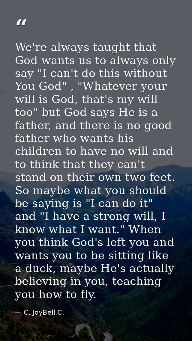 We're always taught that God wants us to always only say "I can't do this without You God" , "Whatever your will is God, — C. JoyBell C.