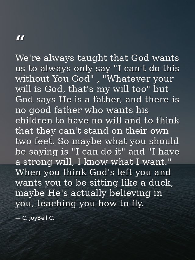 We're always taught that God wants us to always only say "I can't do this without You God" , "Whatever your will is God, — C. JoyBell C.