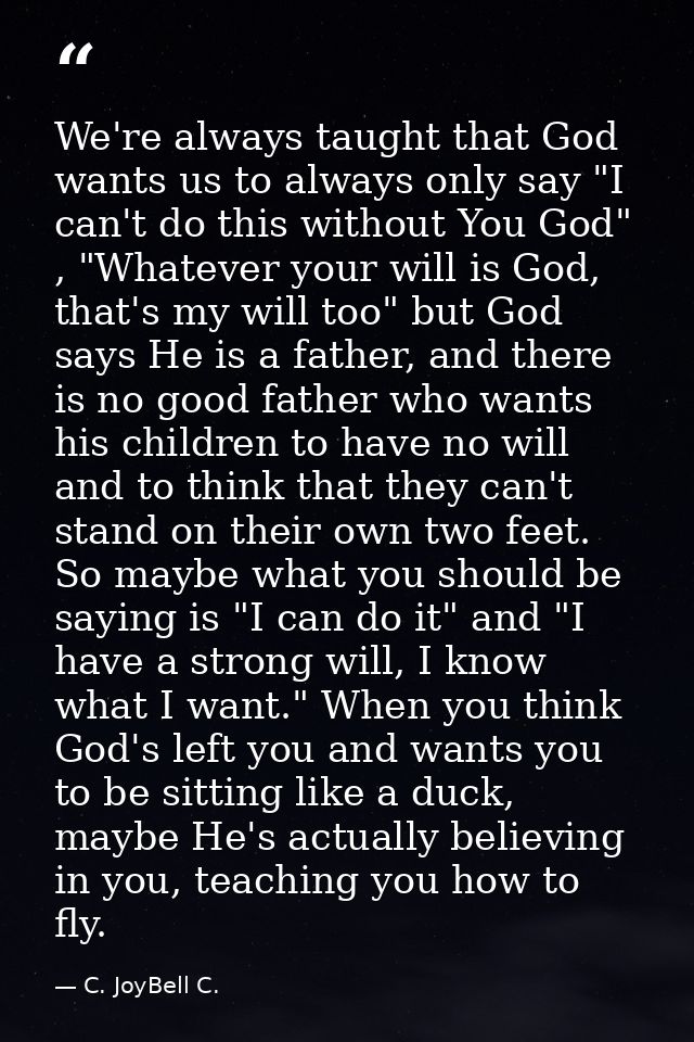 We're always taught that God wants us to always only say "I can't do this without You God" , "Whatever your will is God, — C. JoyBell C.
