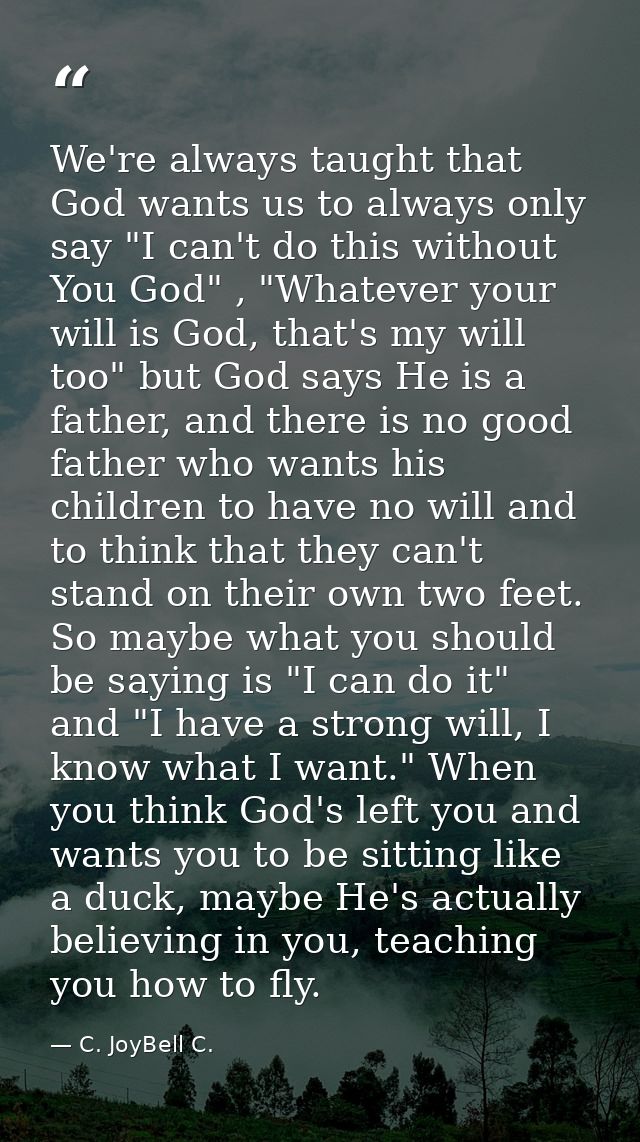 We're always taught that God wants us to always only say "I can't do this without You God" , "Whatever your will is God, — C. JoyBell C.