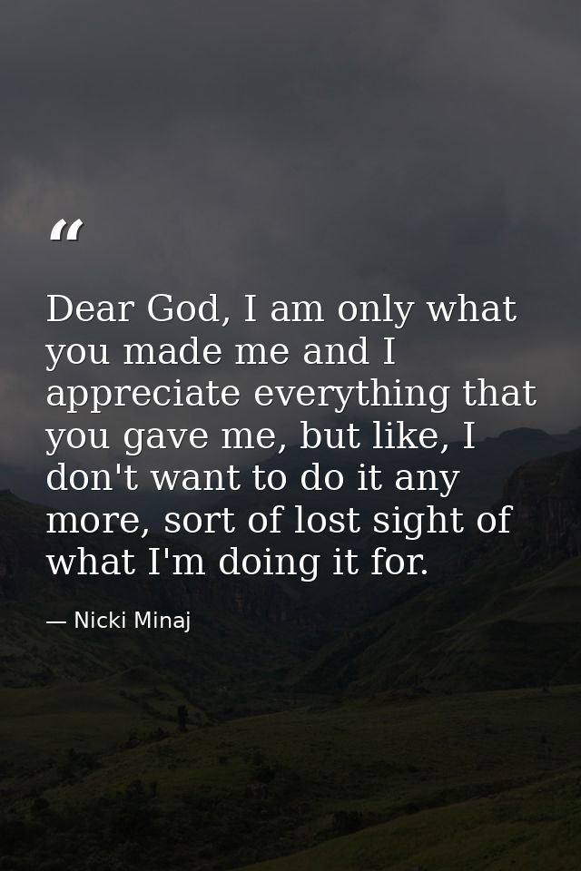Dear God, I am only what you made me and I appreciate everything that you gave me, but like, I don't want to do it any m — Nicki Minaj
