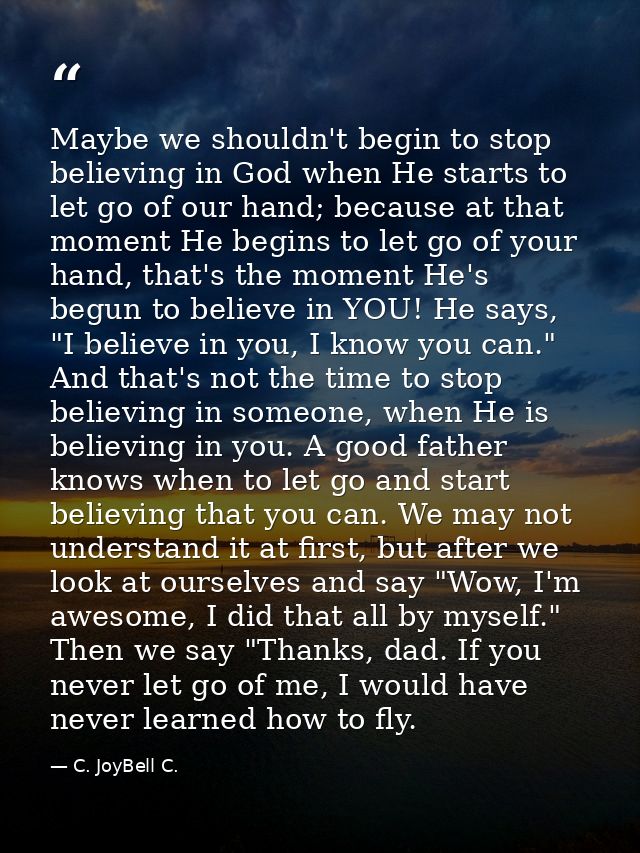 Maybe we shouldn't begin to stop believing in God when He starts to let go of our hand; because at that moment He begins — C. JoyBell C.