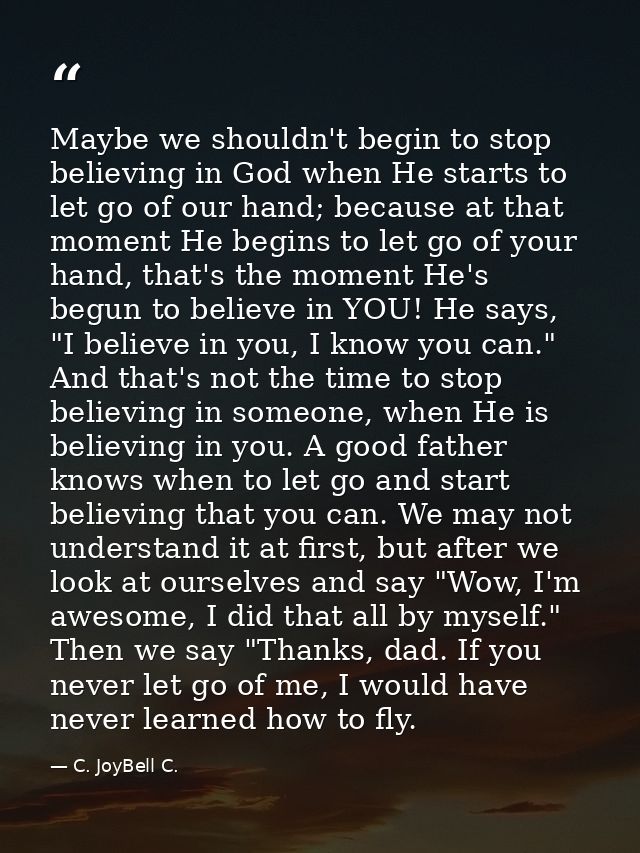 Maybe we shouldn't begin to stop believing in God when He starts to let go of our hand; because at that moment He begins — C. JoyBell C.