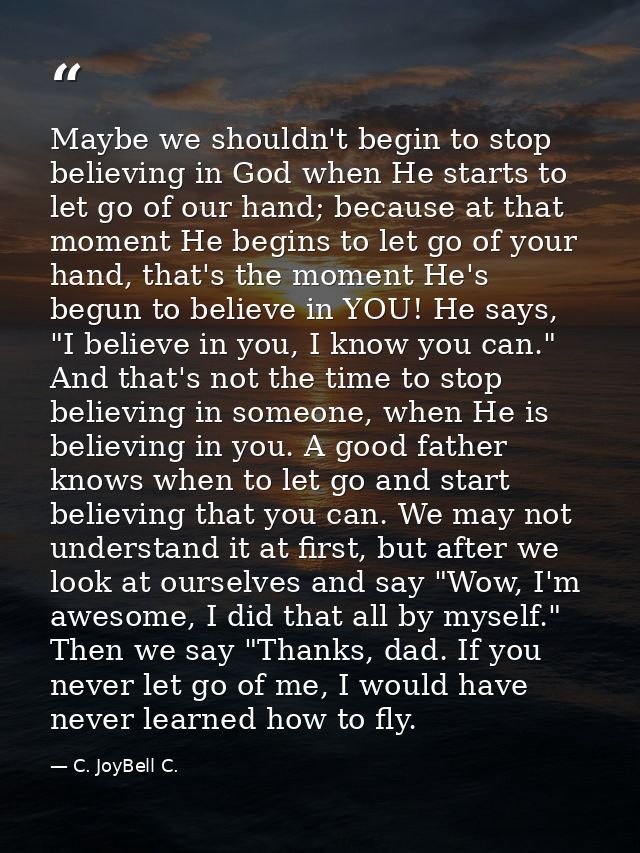 Maybe we shouldn't begin to stop believing in God when He starts to let go of our hand; because at that moment He begins — C. JoyBell C.