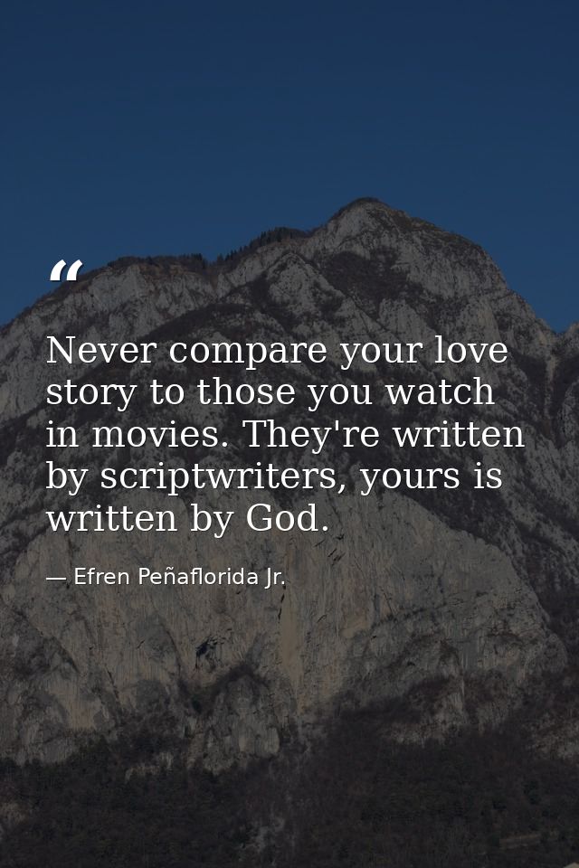 Never compare your love story to those you watch in movies. They're written by scriptwriters, yours is written by God. — Efren Peñaflorida Jr.