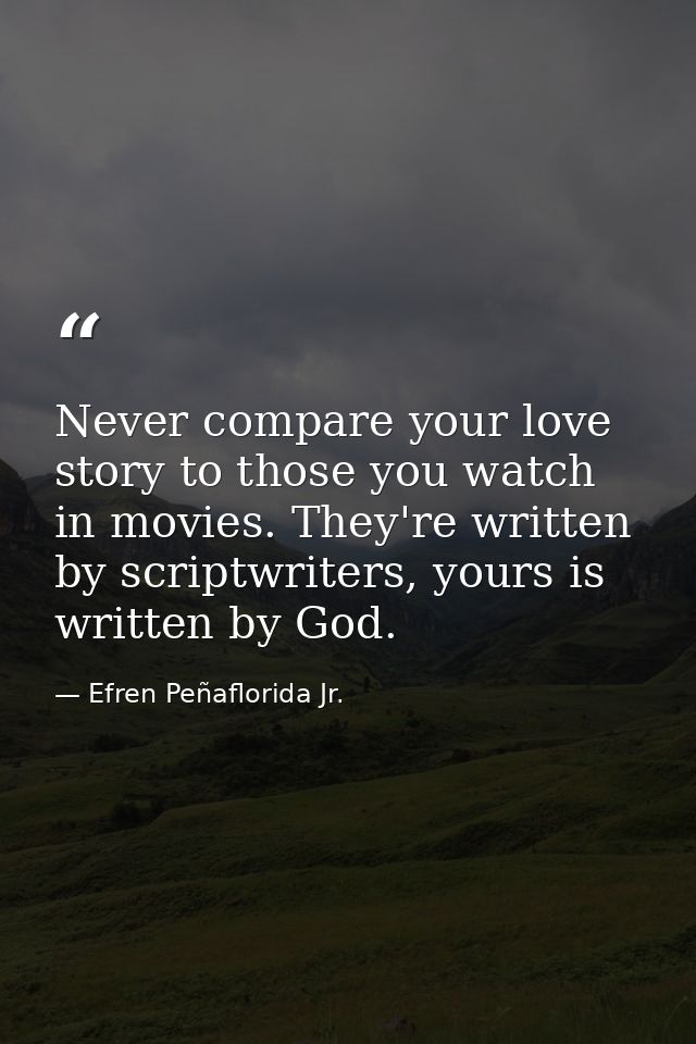 Never compare your love story to those you watch in movies. They're written by scriptwriters, yours is written by God. — Efren Peñaflorida Jr.