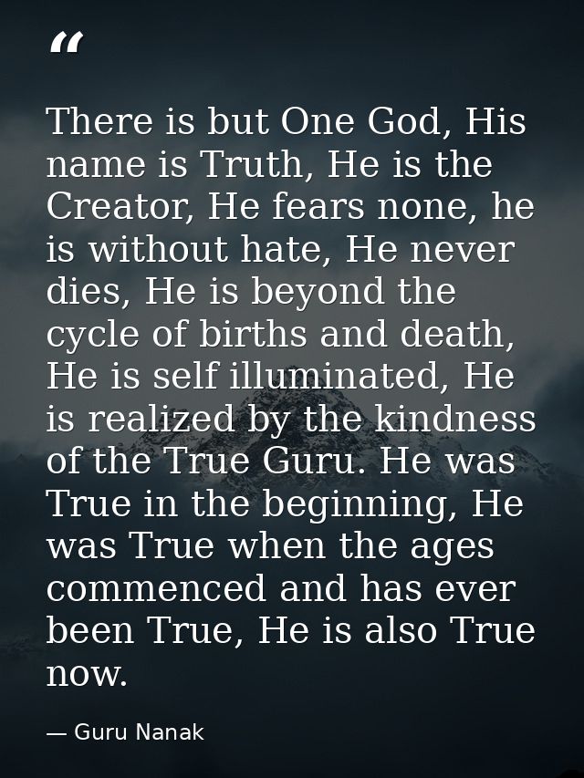 There is but One God, His name is Truth, He is the Creator, He fears none, he is without hate, He never dies, He is beyo — Guru Nanak