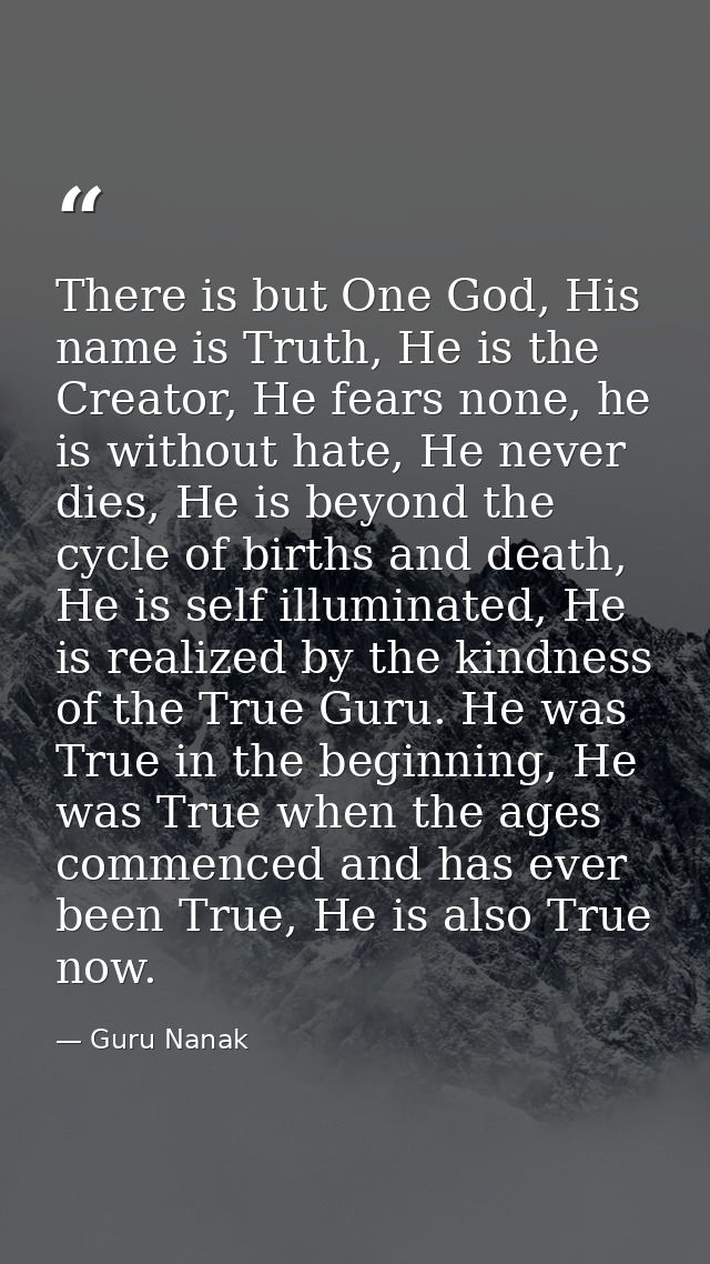 There is but One God, His name is Truth, He is the Creator, He fears none, he is without hate, He never dies, He is beyo — Guru Nanak