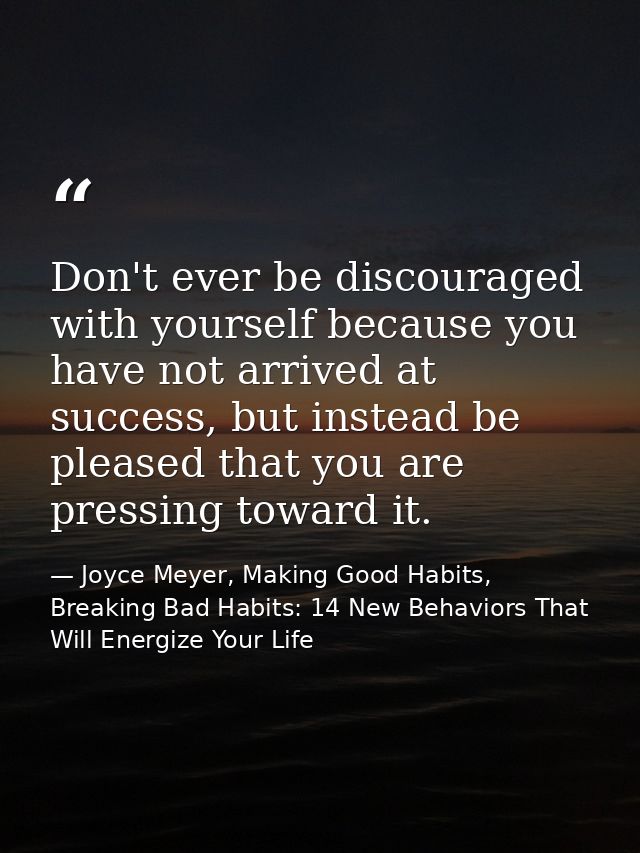Don't ever be discouraged with yourself because you have not arrived at success, but instead be pleased that you are pre — Joyce Meyer, Making Good Habits, Breaking Bad Habits: 14 New Behaviors That Will Energize Your Life