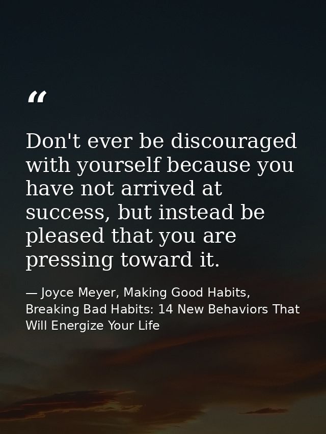 Don't ever be discouraged with yourself because you have not arrived at success, but instead be pleased that you are pre — Joyce Meyer, Making Good Habits, Breaking Bad Habits: 14 New Behaviors That Will Energize Your Life