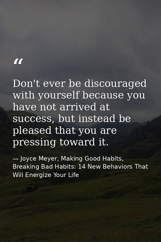 Don't ever be discouraged with yourself because you have not arrived at success, but instead be pleased that you are pre — Joyce Meyer, Making Good Habits, Breaking Bad Habits: 14 New Behaviors That Will Energize Your Life